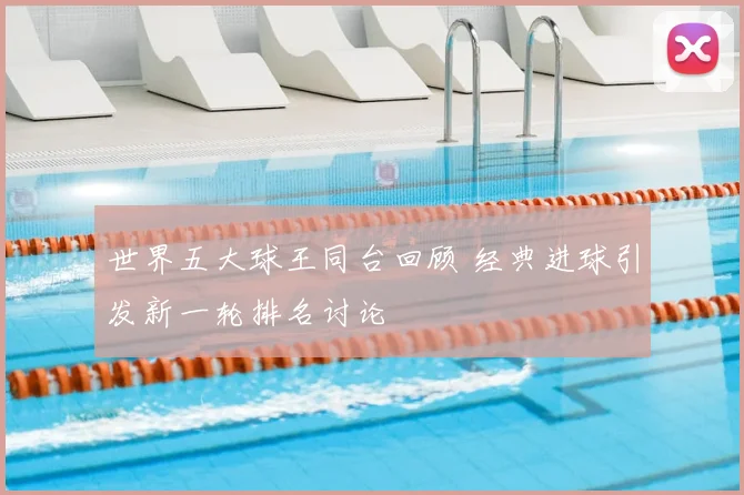 世界五大球王同台回顾 经典进球引发新一轮排名讨论
