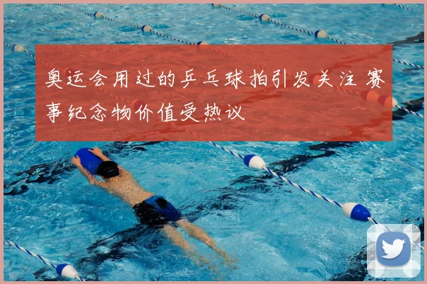 奥运会用过的乒乓球拍引发关注 赛事纪念物价值受热议