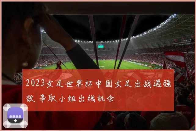 2023女足世界杯中国女足出战遇强敌 争取小组出线机会
