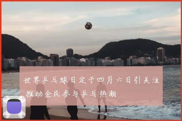 世界乒乓球日定于四月六日引关注 推动全民参与乒乓热潮