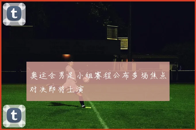 奥运会男足小组赛程公布多场焦点对决即将上演