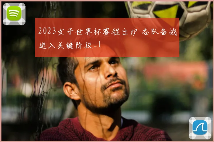 2023女子世界杯赛程出炉 各队备战进入关键阶段_1
