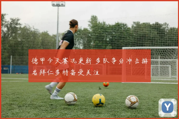 德甲今天赛况更新 多队争分冲击排名拜仁多特备受关注