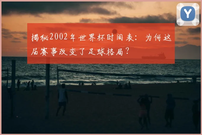 揭秘2002年世界杯时间表:为何这届赛事改变了足球格局?