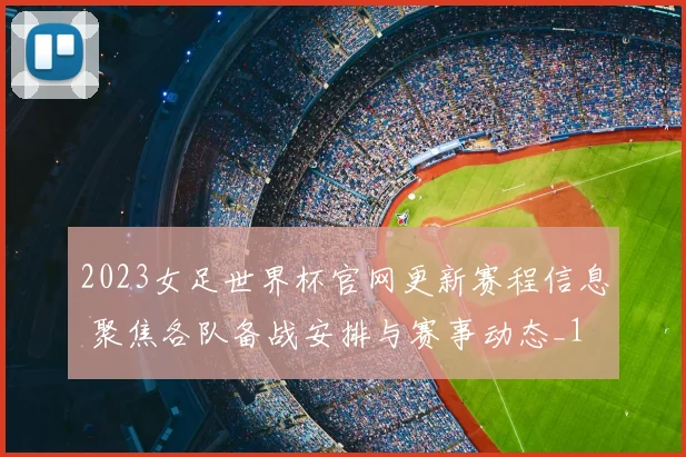 2023女足世界杯官网更新赛程信息 聚焦各队备战安排与赛事动态_1