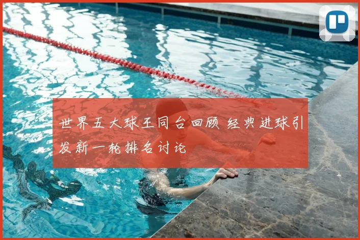 世界五大球王同台回顾 经典进球引发新一轮排名讨论