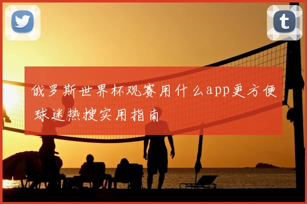 俄罗斯世界杯观赛用什么app更方便 球迷热搜实用指南