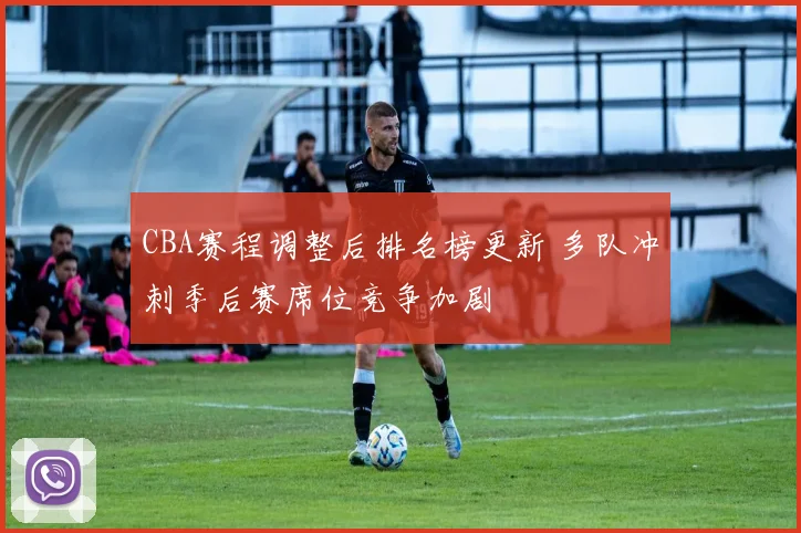 CBA赛程调整后排名榜更新 多队冲刺季后赛席位竞争加剧
