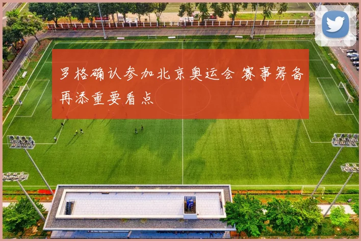 罗格确认参加北京奥运会 赛事筹备再添重要看点