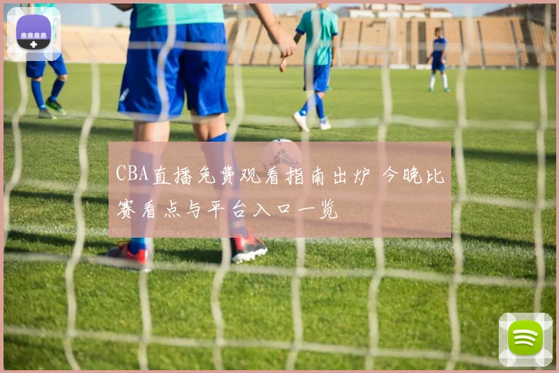 CBA直播免费观看指南出炉 今晚比赛看点与平台入口一览