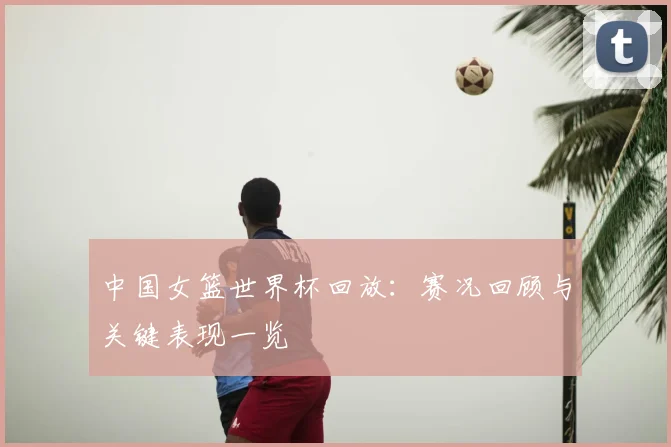 中国女篮世界杯回放：赛况回顾与关键表现一览