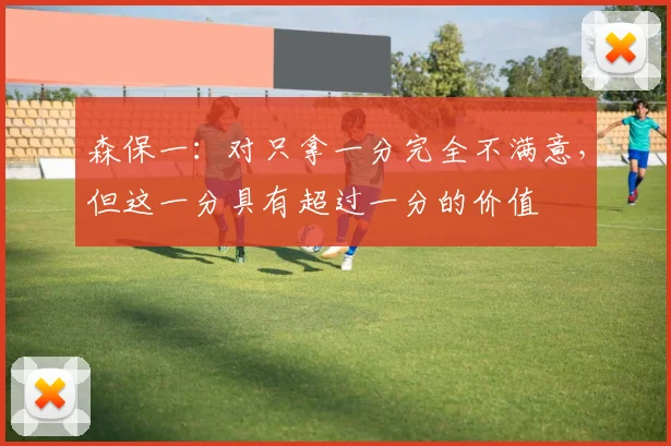 森保一：对只拿一分完全不满意，但这一分具有超过一分的价值
