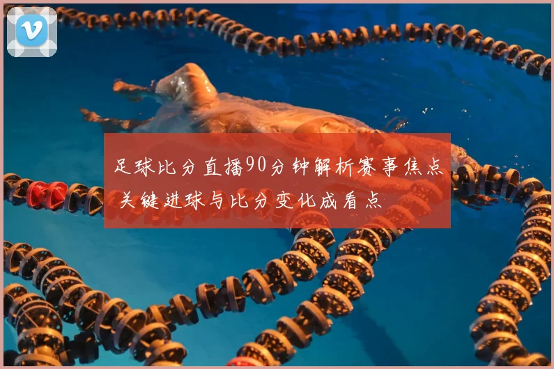 足球比分直播90分钟解析赛事焦点 关键进球与比分变化成看点