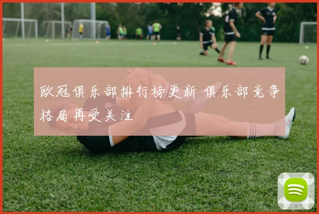 欧冠俱乐部排行榜更新 俱乐部竞争格局再受关注