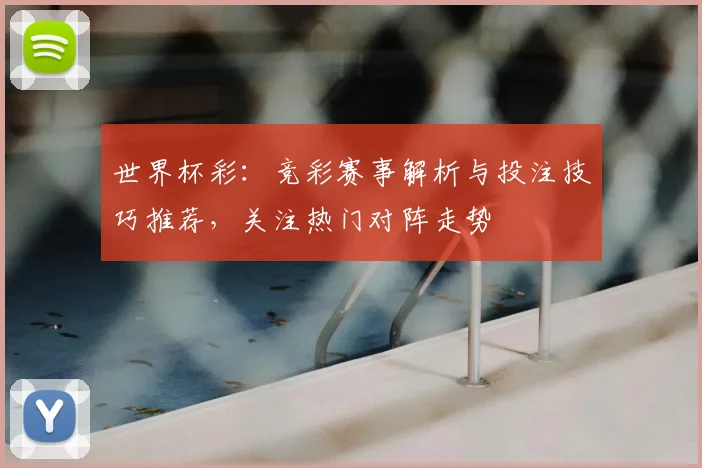 世界杯彩：竞彩赛事解析与投注技巧推荐，关注热门对阵走势