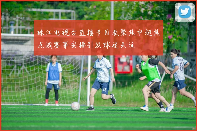 珠江电视台直播节目表聚焦中超焦点战赛事安排引发球迷关注