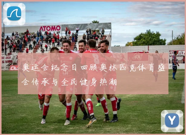 奥运会纪念日回顾奥林匹克体育盛会传承与全民健身热潮