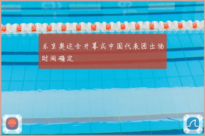 东京奥运会开幕式中国代表团出场时间确定