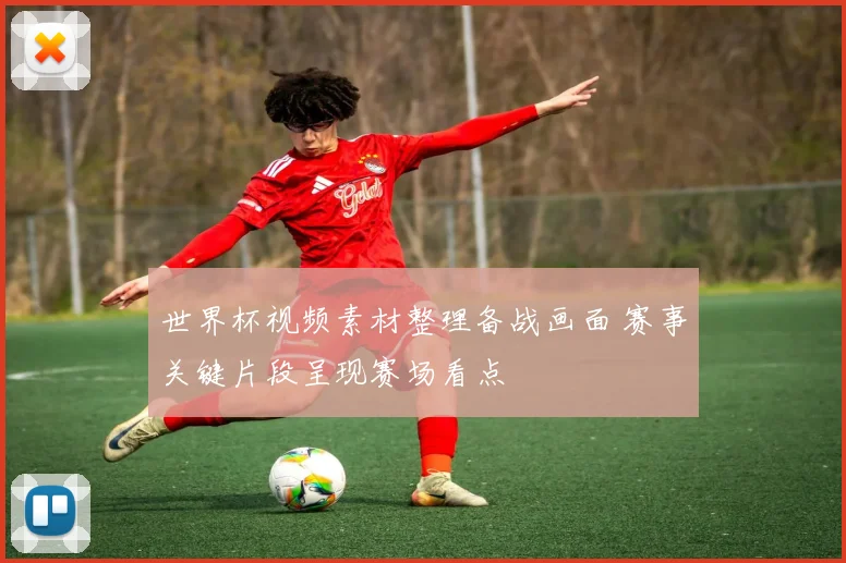 世界杯视频素材整理备战画面 赛事关键片段呈现赛场看点