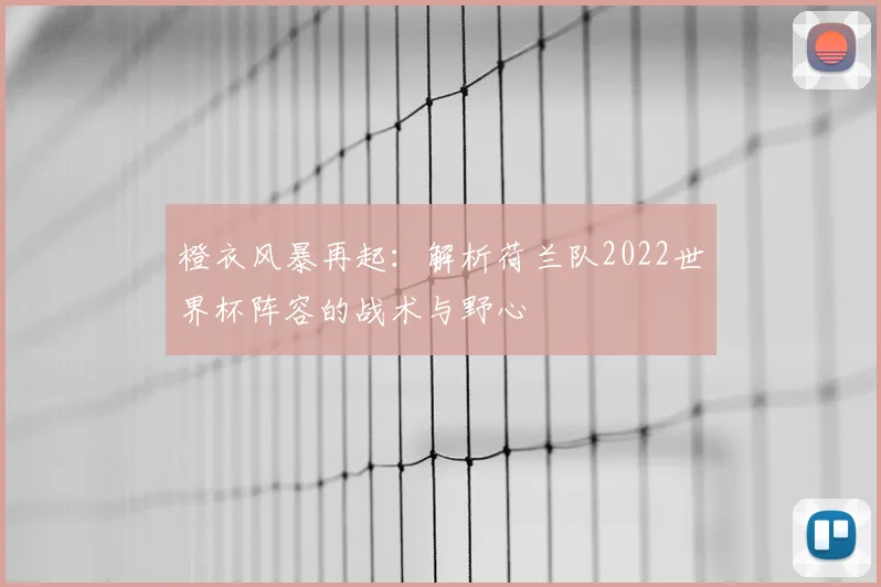 橙衣风暴再起:解析荷兰队2022世界杯阵容的战术与野心