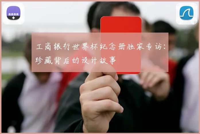 工商银行世界杯纪念册独家专访:珍藏背后的设计故事