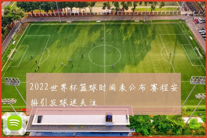 2022世界杯篮球时间表公布 赛程安排引发球迷关注