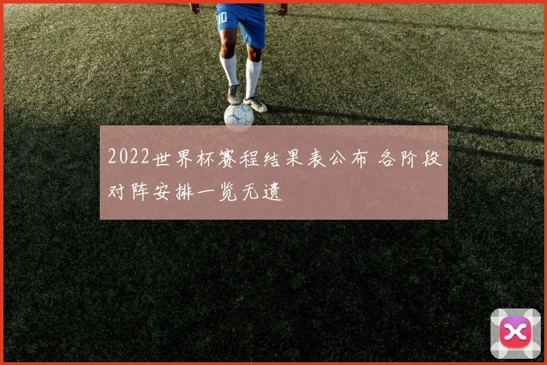 2022世界杯赛程结果表公布 各阶段对阵安排一览无遗