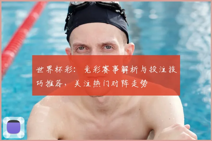 世界杯彩：竞彩赛事解析与投注技巧推荐，关注热门对阵走势