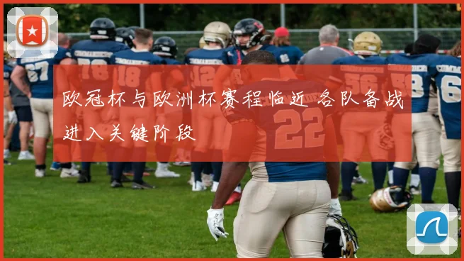 欧冠杯与欧洲杯赛程临近 各队备战进入关键阶段