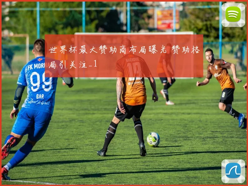 世界杯最大赞助商布局曝光 赞助格局引关注_1