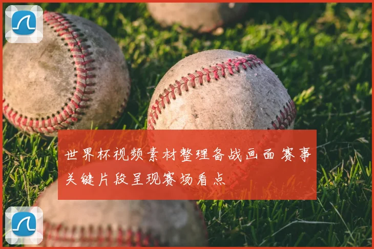 世界杯视频素材整理备战画面 赛事关键片段呈现赛场看点