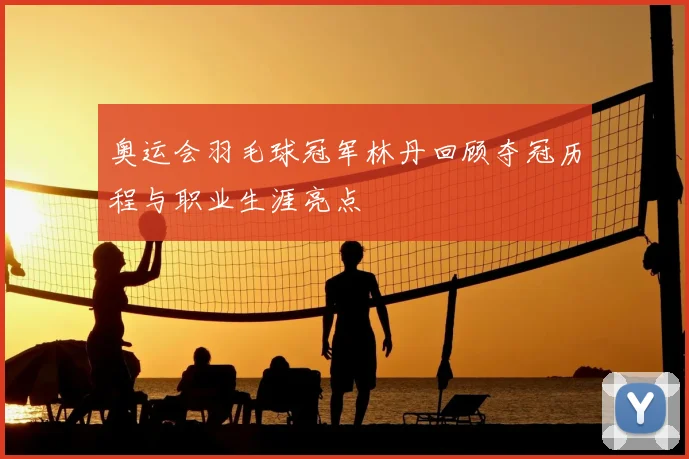 奥运会羽毛球冠军林丹回顾夺冠历程与职业生涯亮点
