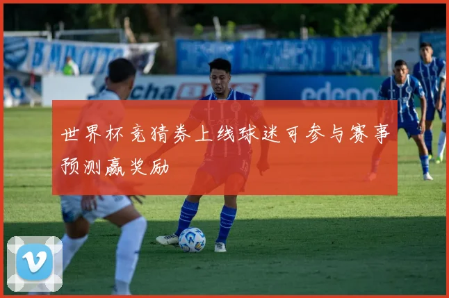世界杯竞猜券上线球迷可参与赛事预测赢奖励