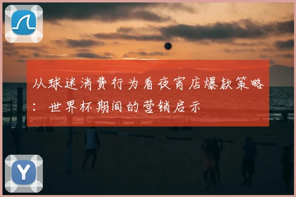 从球迷消费行为看夜宵店爆款策略：世界杯期间的营销启示