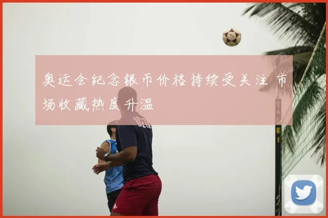 奥运会纪念银币价格持续受关注 市场收藏热度升温