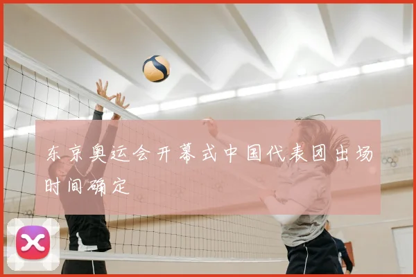东京奥运会开幕式中国代表团出场时间确定