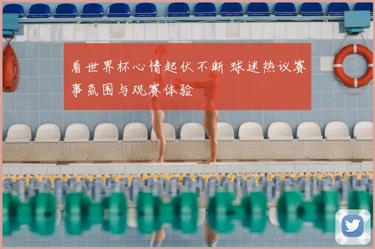 看世界杯心情起伏不断 球迷热议赛事氛围与观赛体验