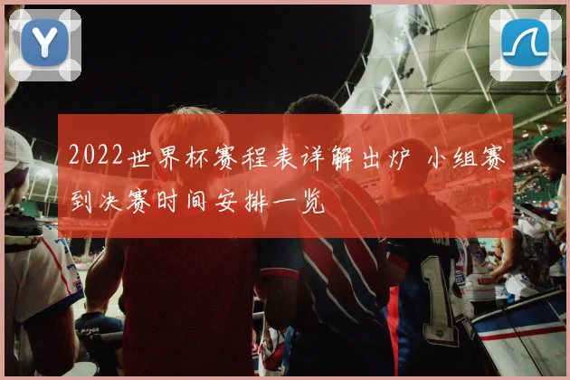 2022世界杯赛程表详解出炉 小组赛到决赛时间安排一览