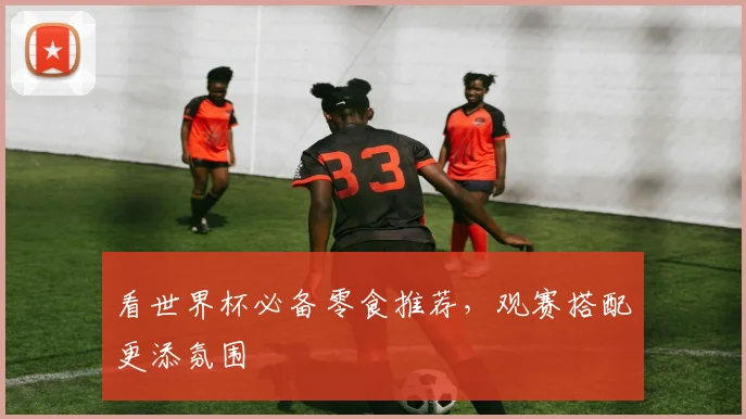 看世界杯必备零食推荐,观赛搭配更添氛围