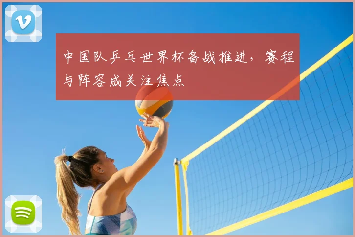 中国队乒乓世界杯备战推进，赛程与阵容成关注焦点