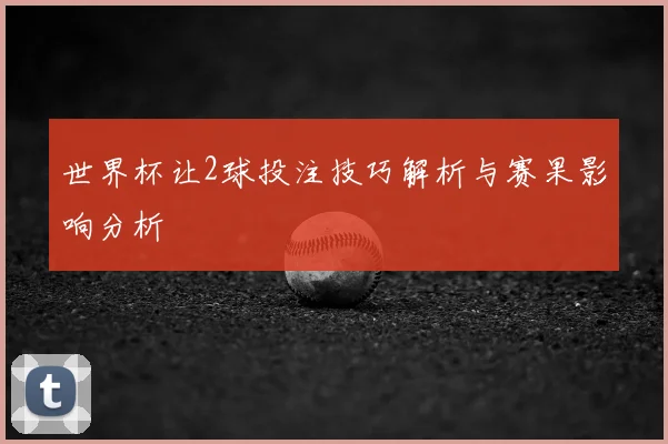 世界杯让2球投注技巧解析与赛果影响分析