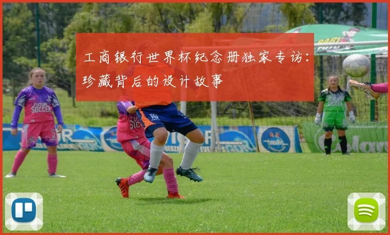 工商银行世界杯纪念册独家专访：珍藏背后的设计故事